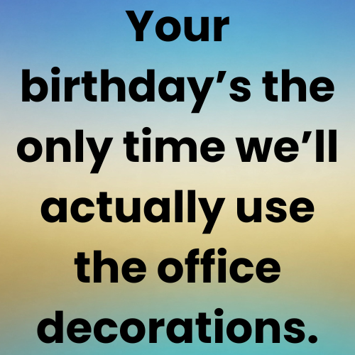 Your birthday’s the only time we’ll actually use the office decorations.