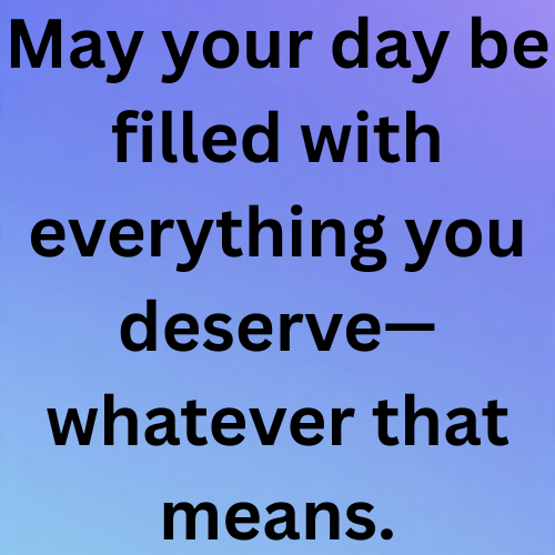 May your day be filled with everything you deserve—whatever that means.