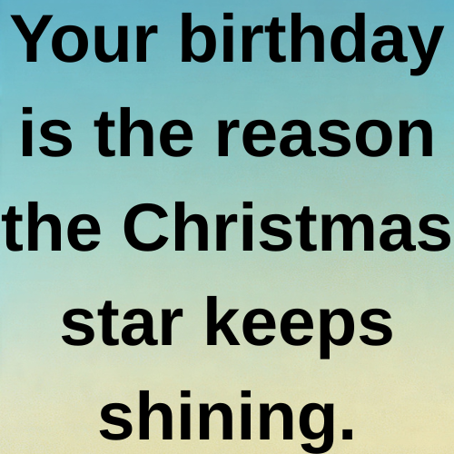 Your birthday is the reason the Christmas star keeps shining.