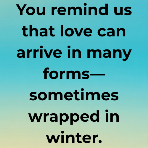 You remind us that love can arrive in many forms—sometimes wrapped in winter.