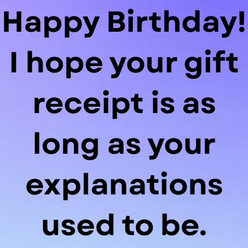 Happy Birthday! I hope your gift receipt is as long as your explanations used to be.