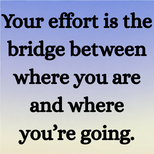 Your effort is the bridge between where you are and where you’re going.