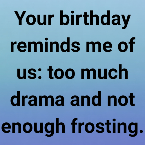 Your birthday reminds me of us: too much drama and not enough frosting.
