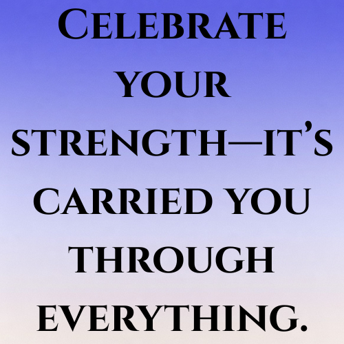 Celebrate your strength—it’s carried you through everything.