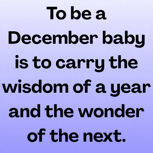 To be a December baby is to carry the wisdom of a year and the wonder of the next.