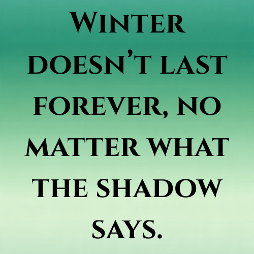 Winter doesn’t last forever, no matter what the shadow says.