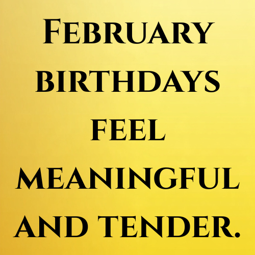 February birthdays feel meaningful and tender.
