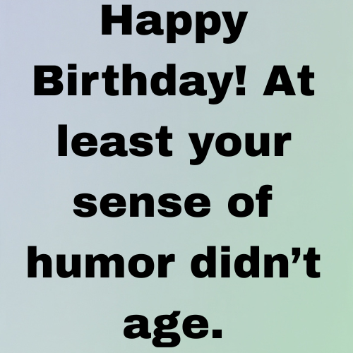 Happy Birthday! At least your sense of humor didn’t age.
