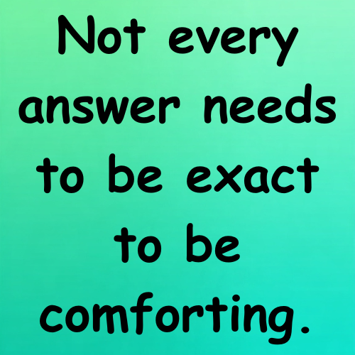 Not every answer needs to be exact to be comforting.