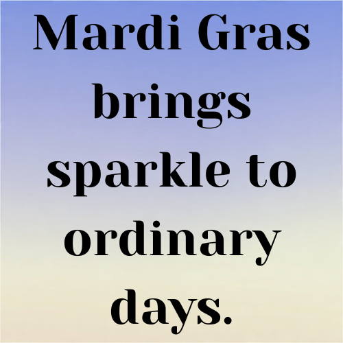 Mardi Gras brings sparkle to ordinary days.