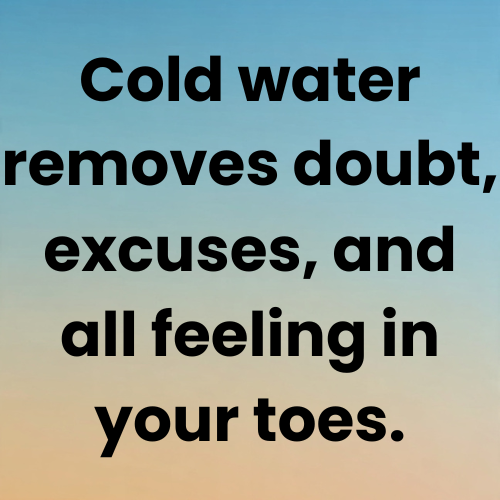 Cold water removes doubt, excuses, and all feeling in your toes.