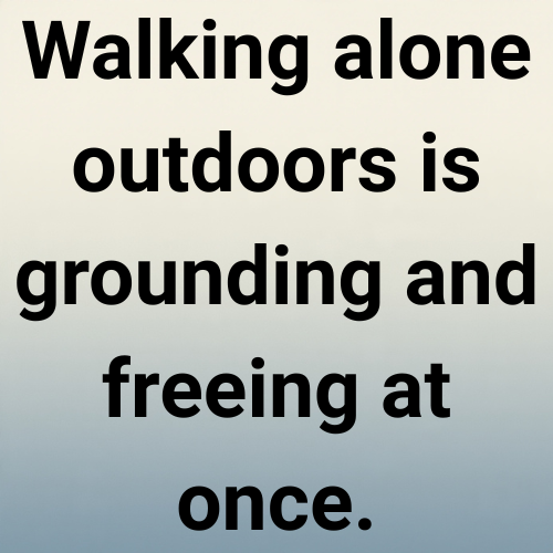 Walking alone outdoors is grounding and freeing at once.