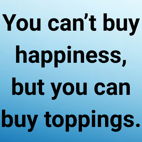 You can’t buy happiness, but you can buy toppings.