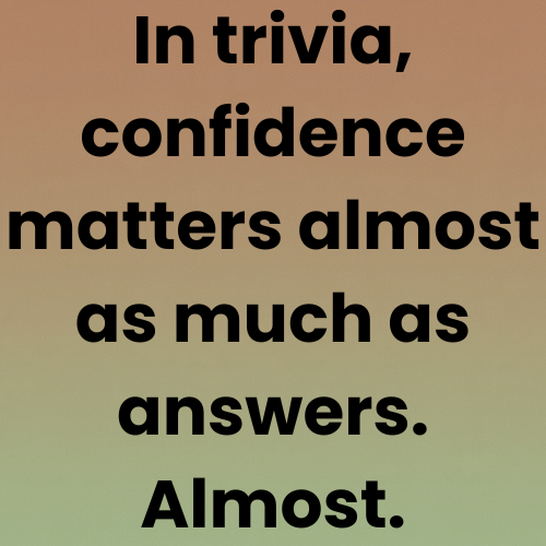 In trivia, confidence matters almost as much as answers. Almost.