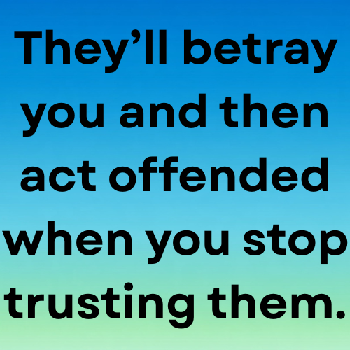 They’ll betray you and then act offended when you stop trusting them.