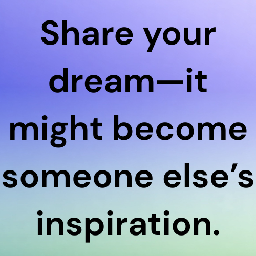 Share your dream—it might become someone else’s inspiration.