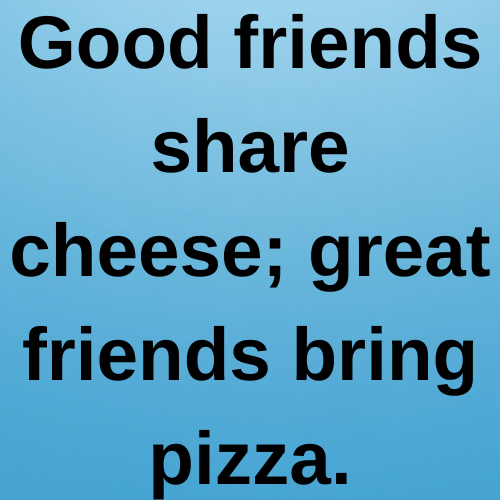 Good friends share cheese; great friends bring pizza.