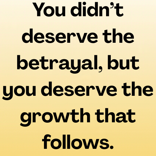 You didn’t deserve the betrayal, but you deserve the growth that follows.