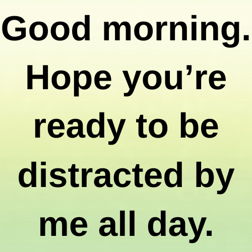 Good morning. Hope you’re ready to be distracted by me all day.