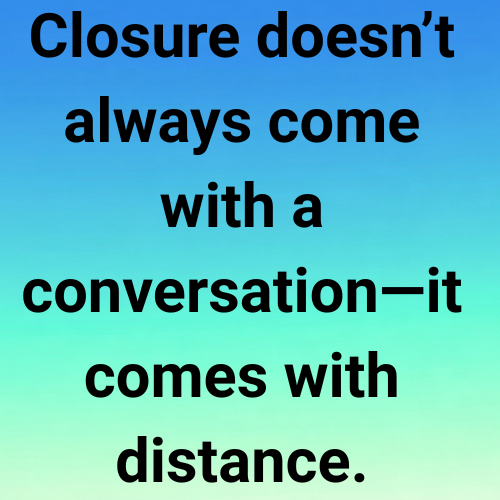 Closure doesn’t always come with a conversation—it comes with distance.
