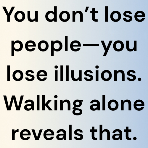 You don’t lose people—you lose illusions. Walking alone reveals that.