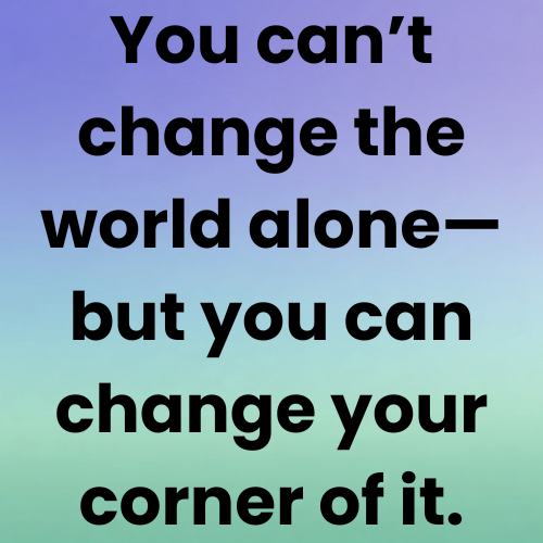 You can’t change the world alone—but you can change your corner of it.