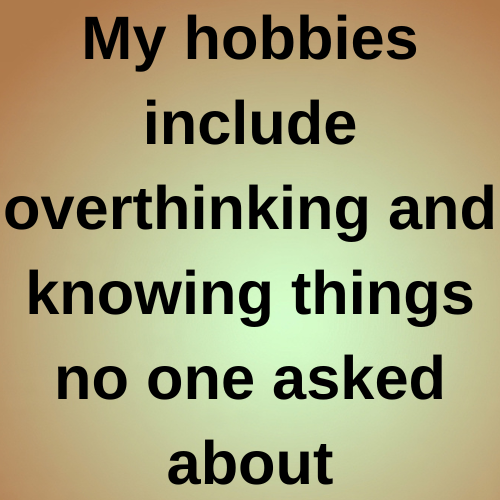 My hobbies include overthinking and knowing things no one asked about.