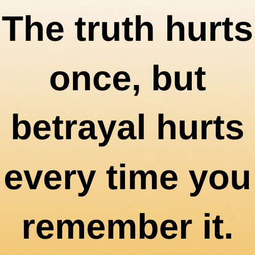 The truth hurts once, but betrayal hurts every time you remember it.
