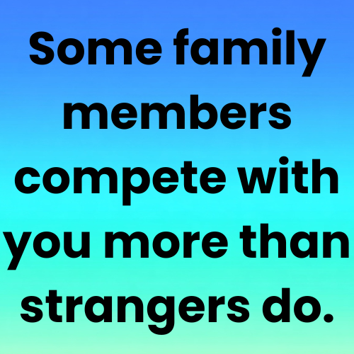 Some family members compete with you more than strangers do.