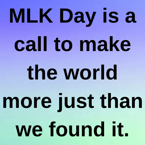 MLK Day is a call to make the world more just than we found it.