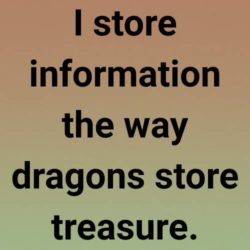 I store information the way dragons store treasure.