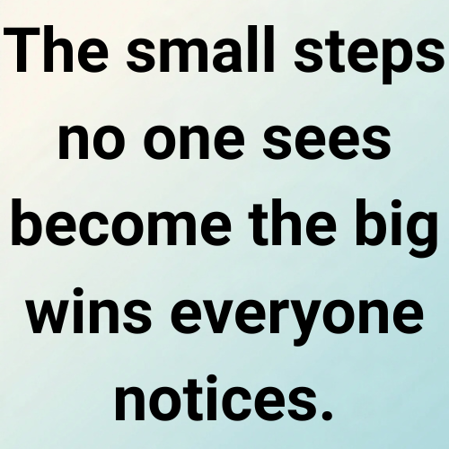 The small steps no one sees become the big wins everyone notices.