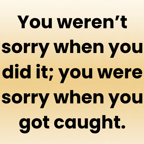 You weren’t sorry when you did it; you were sorry when you got caught.