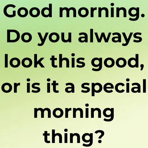 Good morning. Do you always look this good, or is it a special morning thing?
