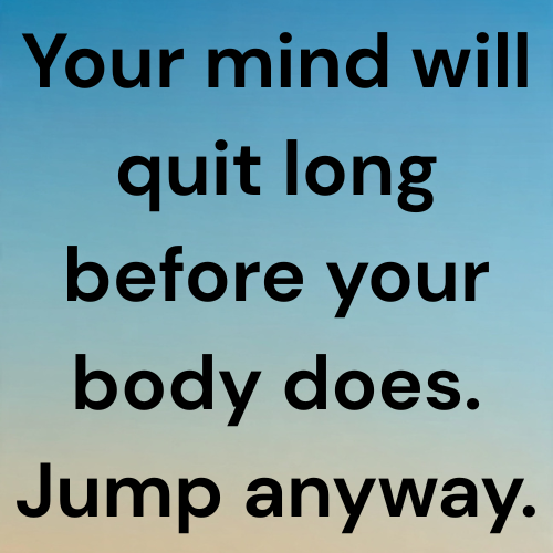 Your mind will quit long before your body does. Jump anyway.