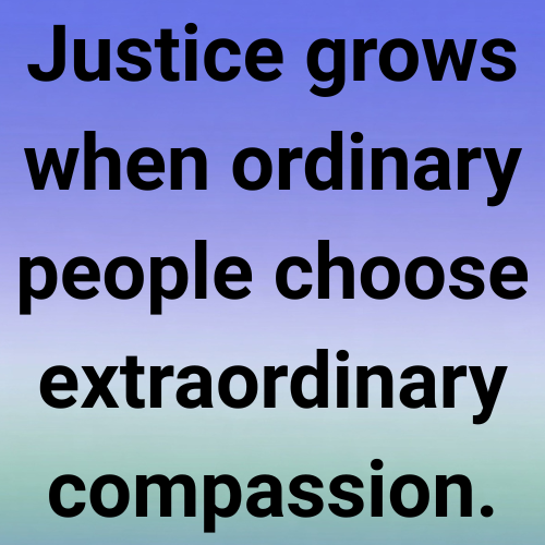Justice grows when ordinary people choose extraordinary compassion.