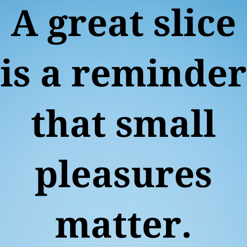 A great slice is a reminder that small pleasures matter.