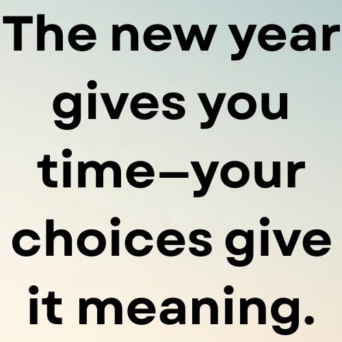 The new year gives you time—your choices give it meaning.