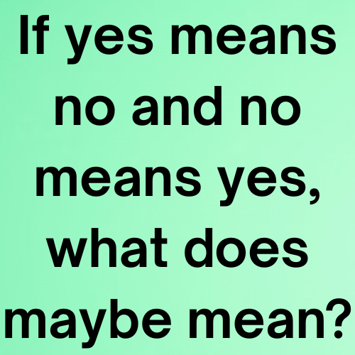 If yes means no and no means yes, what does maybe mean?