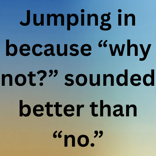 Jumping in because “why not?” sounded better than “no.”
