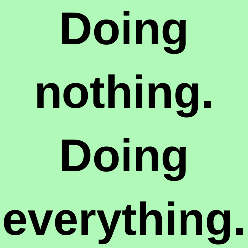 Doing nothing. Doing everything.