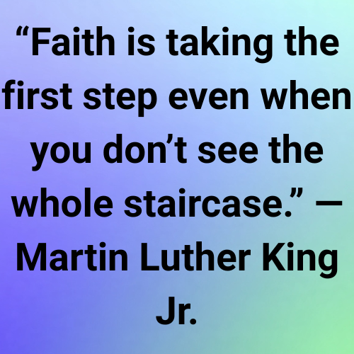 “Faith is taking the first step even when you don’t see the whole staircase.” — Martin Luther King Jr.