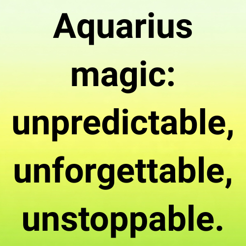 Aquarius magic: unpredictable, unforgettable, unstoppable.