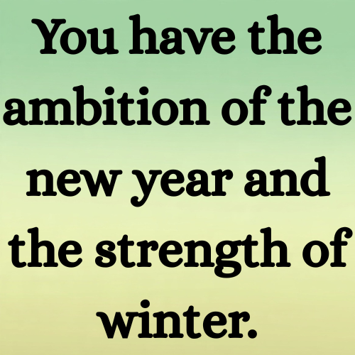 You have the ambition of the new year and the strength of winter.