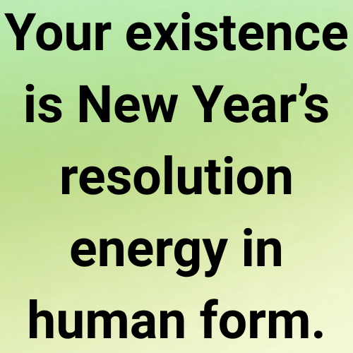 Your existence is New Year’s resolution energy in human form.