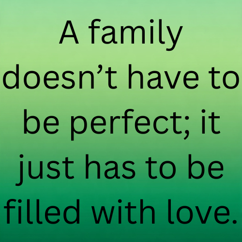 A family doesn’t have to be perfect; it just has to be filled with love.