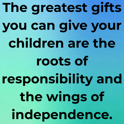 The greatest gifts you can give your children are the roots of responsibility and the wings of independence.