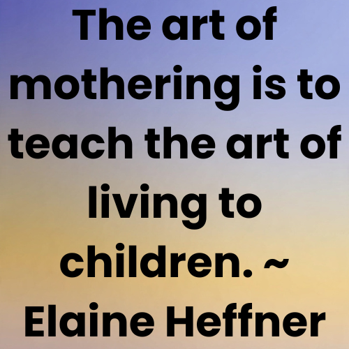 The art of mothering is to teach the art of living to children. ~ Elaine Heffner