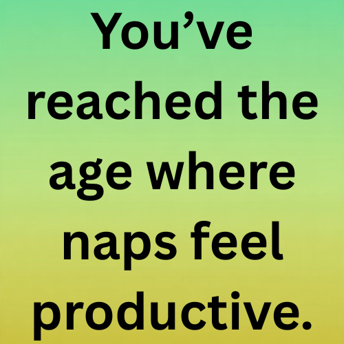 You’ve reached the age where naps feel productive.