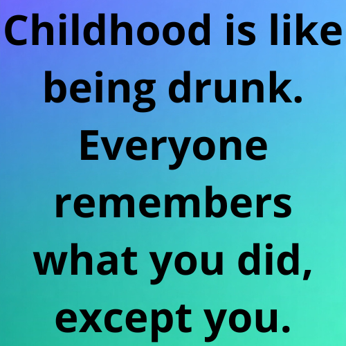 Childhood is like being drunk. Everyone remembers what you did, except you.